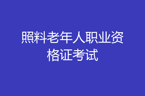 照料老年人职业资格证考试