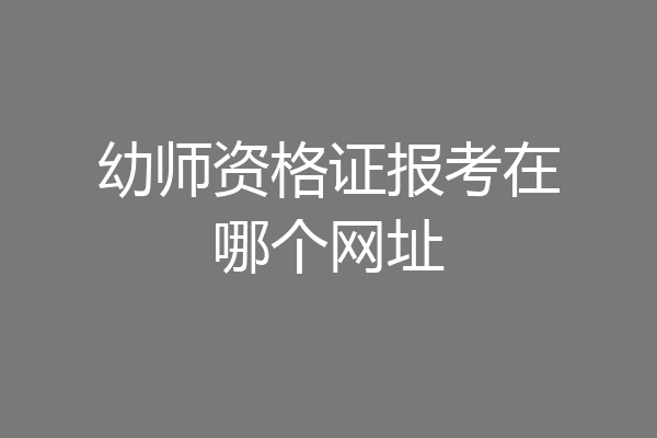幼师资格证报考在哪个网址