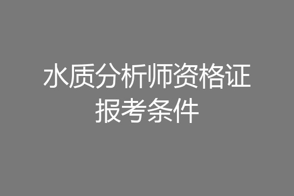 水质分析师资格证报考条件
