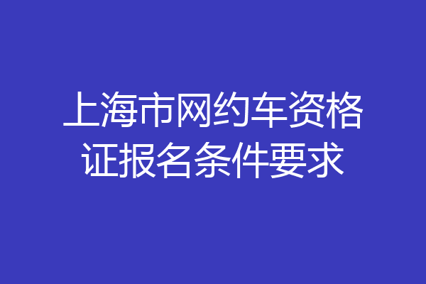 上海市网约车资格证报名条件要求