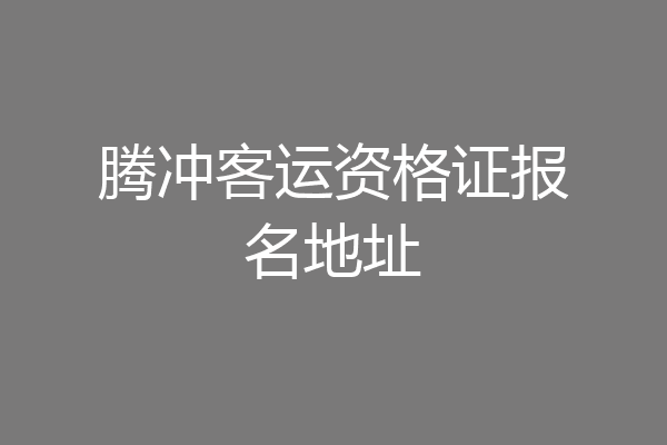 腾冲客运资格证报名地址