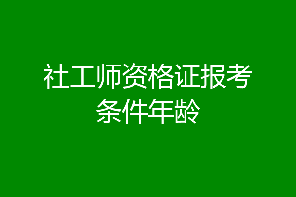 社工师资格证报考条件年龄