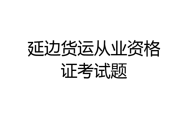 延边货运从业资格证考试题