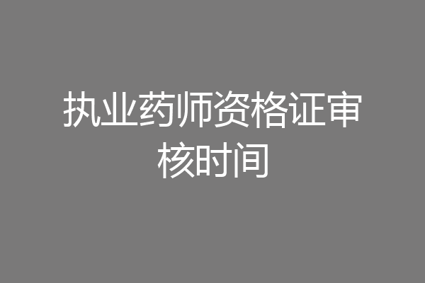 执业药师资格证审核时间
