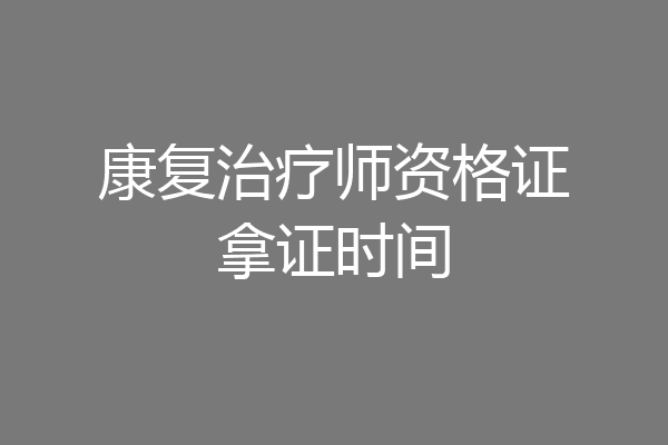 康复治疗师资格证拿证时间