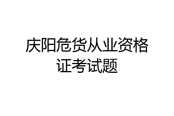 庆阳危货从业资格证考试题