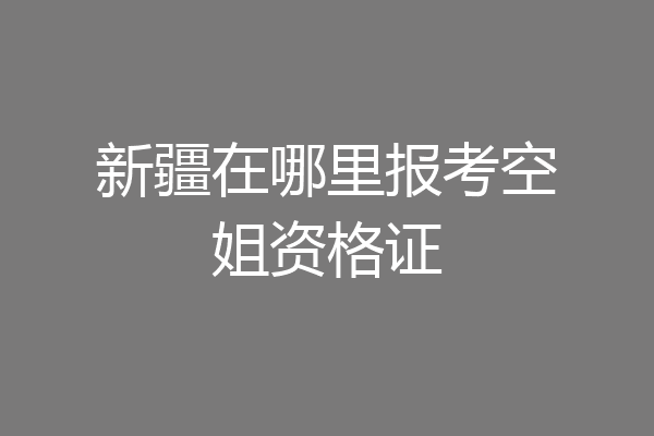 新疆在哪里报考空姐资格证