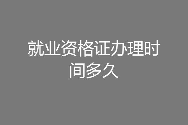 就业资格证办理时间多久