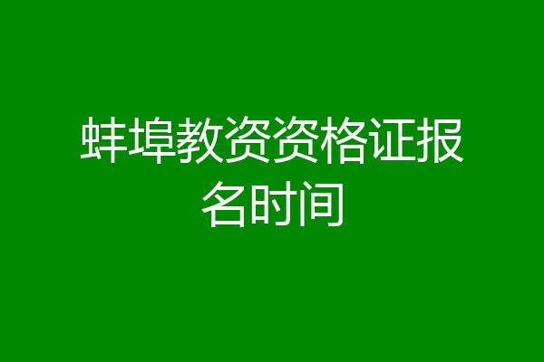 蚌埠教资资格证报名时间