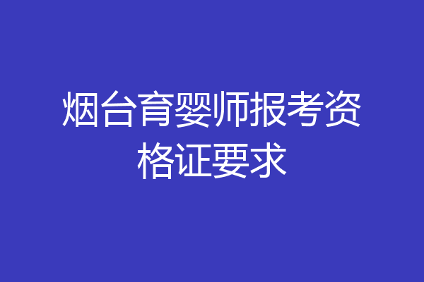 烟台育婴师报考资格证要求