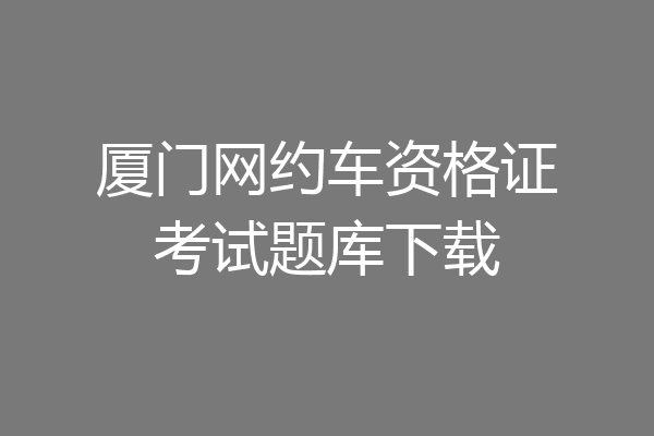 厦门网约车资格证考试题库下载