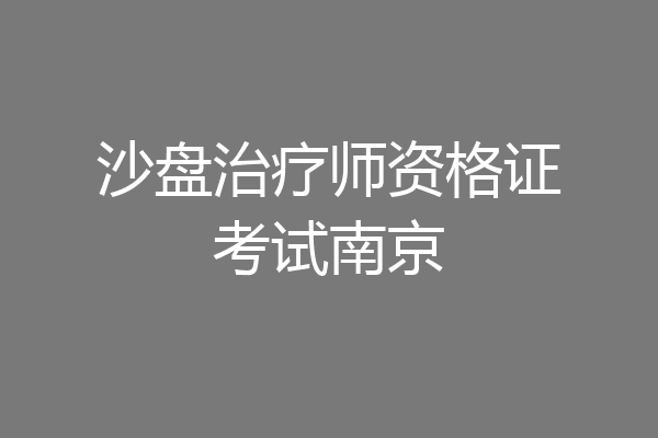 沙盘治疗师资格证考试南京