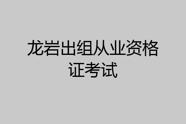龙岩出组从业资格证考试