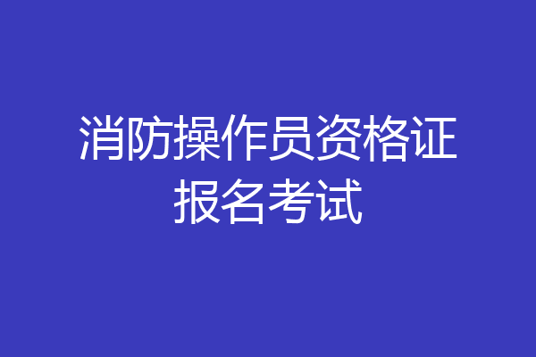 消防操作员资格证报名考试
