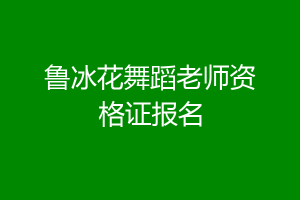 鲁冰花舞蹈老师资格证报名