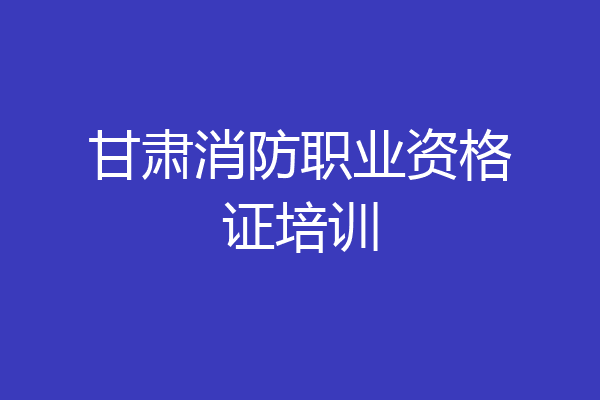 甘肃消防职业资格证培训