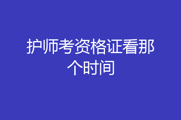 护师考资格证看那个时间