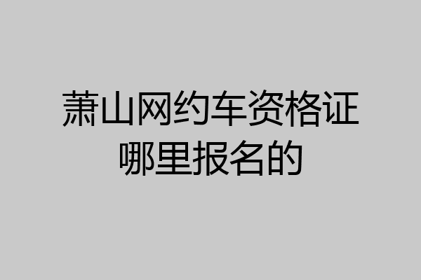 萧山网约车资格证哪里报名的