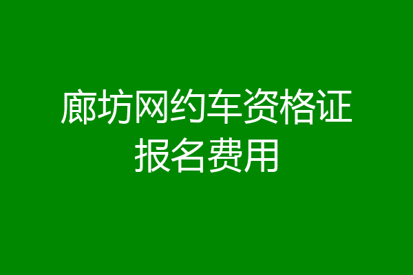 廊坊网约车资格证报名费用