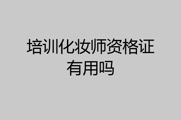 培训化妆师资格证有用吗