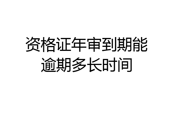 资格证年审到期能逾期多长时间