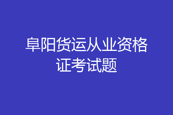 阜阳货运从业资格证考试题