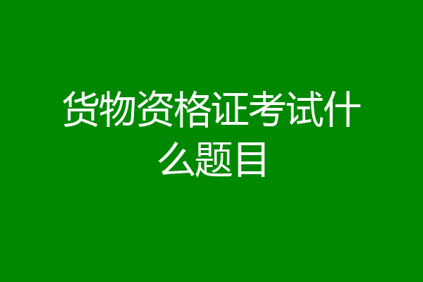 货物资格证考试什么题目