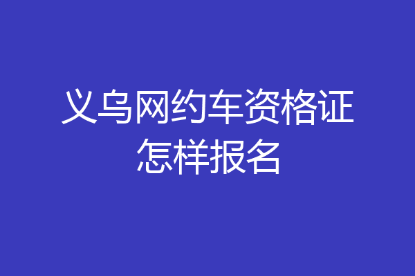 义乌网约车资格证怎样报名