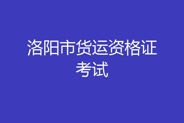 洛阳市货运资格证考试
