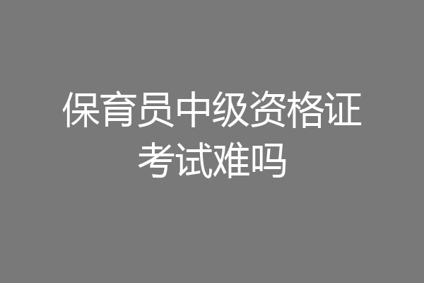 保育员中级资格证考试难吗