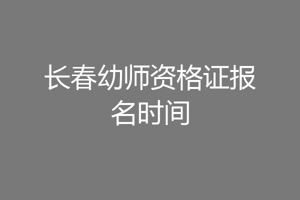 长春幼师资格证报名时间