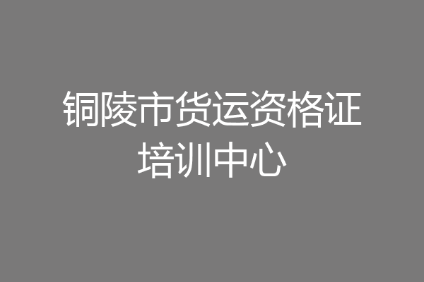 铜陵市货运资格证培训中心