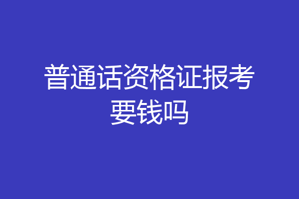 普通话资格证报考要钱吗