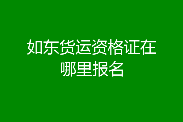 如东货运资格证在哪里报名