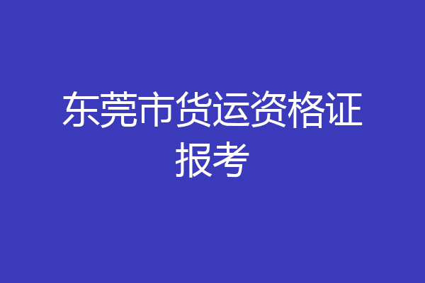 东莞市货运资格证报考