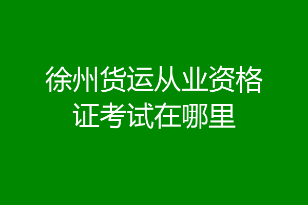 徐州货运从业资格证考试在哪里