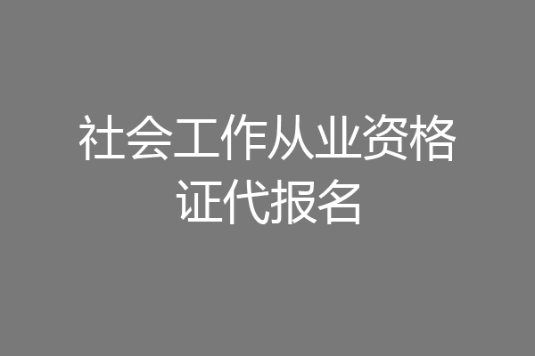 社会工作从业资格证代报名