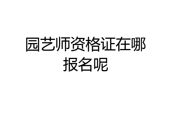 园艺师资格证在哪报名呢