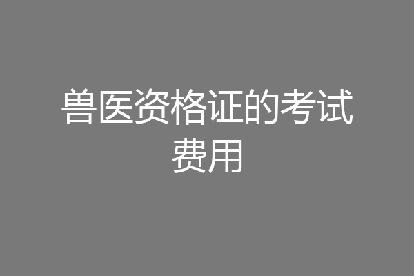 兽医资格证的考试费用