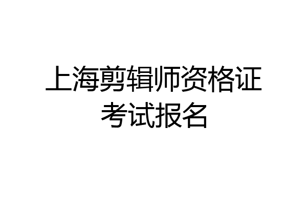 上海剪辑师资格证考试报名