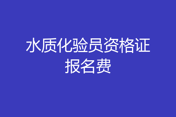 水质化验员资格证报名费