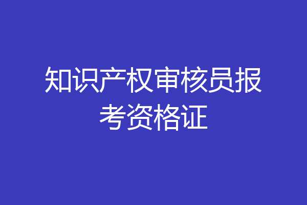 知识产权审核员报考资格证
