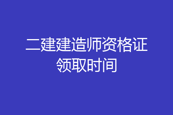 二建建造师资格证领取时间