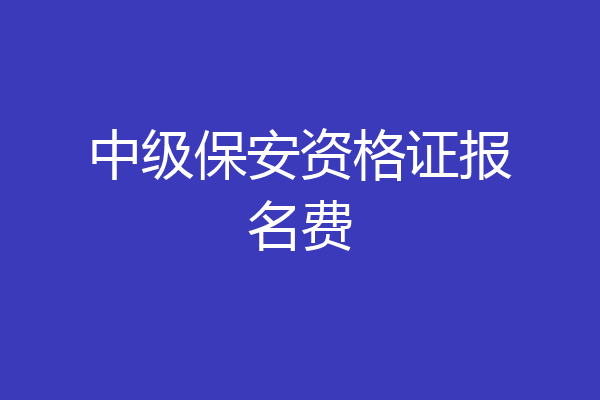 中级保安资格证报名费