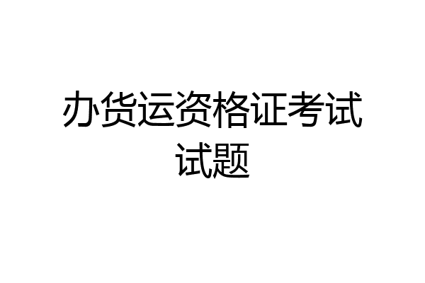 办货运资格证考试试题