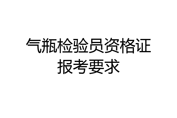 气瓶检验员资格证报考要求