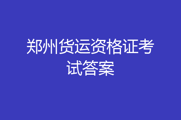 郑州货运资格证考试答案