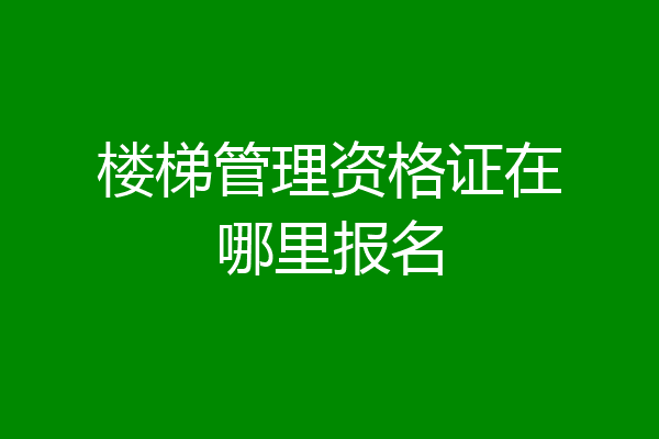 楼梯管理资格证在哪里报名