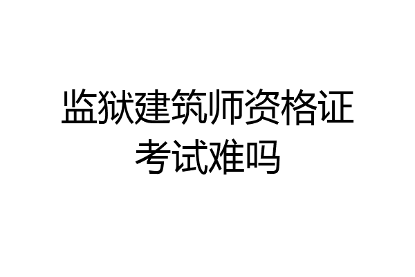 监狱建筑师资格证考试难吗
