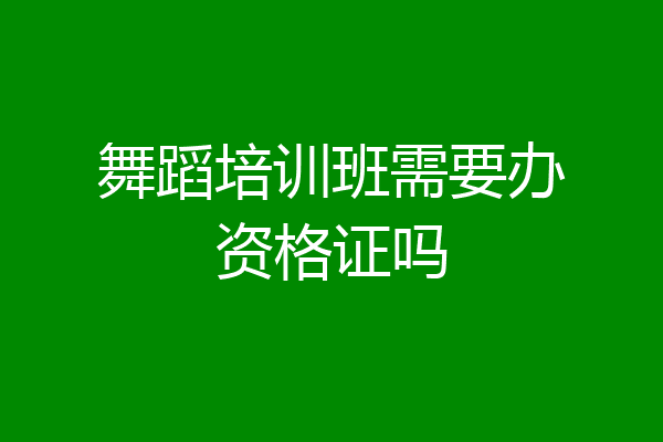 舞蹈培训班需要办资格证吗